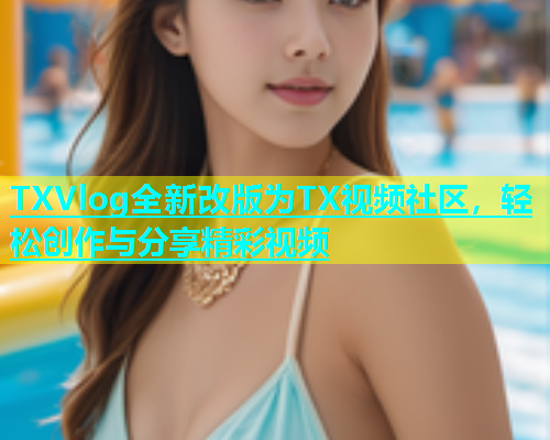 TXVlog全新改版为TX视频社区，轻松创作与分享精彩视频  第1张