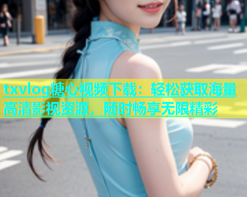 txvlog糖心视频下载：轻松获取海量高清影视资源，随时畅享无限精彩  第1张