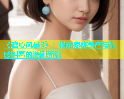 《溏心风暴3》：揭示家族争产与情感纠葛的港剧新篇  第1张