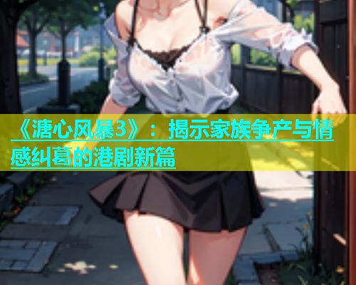 《溏心风暴3》：揭示家族争产与情感纠葛的港剧新篇  第2张