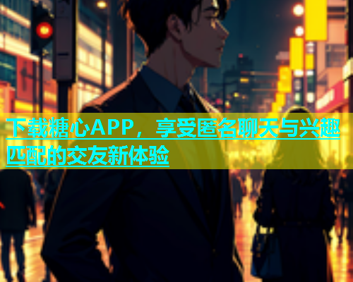 下载糖心APP，享受匿名聊天与兴趣匹配的交友新体验  第1张