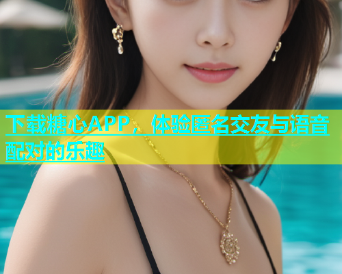 下载糖心APP，体验匿名交友与语音配对的乐趣  第1张