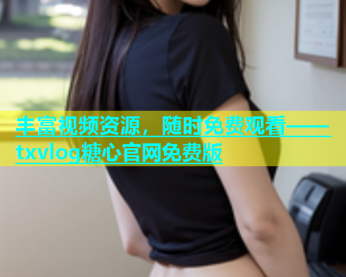 丰富视频资源，随时免费观看——txvlog糖心官网免费版  第1张