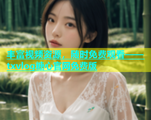 丰富视频资源，随时免费观看——txvlog糖心官网免费版  第2张