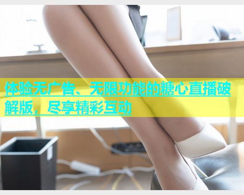 体验无广告、无限功能的糖心直播破解版，尽享精彩互动  第2张
