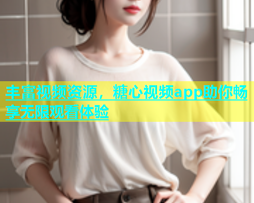 丰富视频资源，糖心视频app助你畅享无限观看体验  第1张