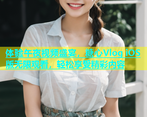 体验午夜视频盛宴，糖心Vlog iOS版无限观看，轻松享受精彩内容  第2张