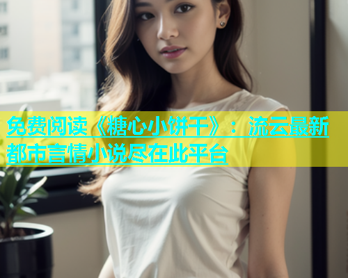 免费阅读《糖心小饼干》：流云最新都市言情小说尽在此平台  第2张