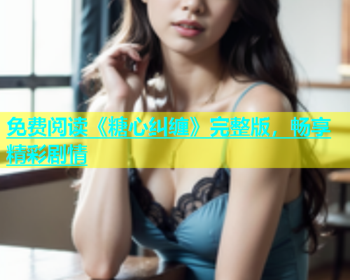 免费阅读《糖心纠缠》完整版，畅享精彩剧情  第1张