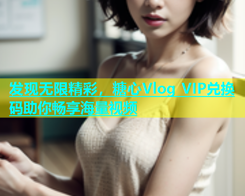 发现无限精彩，糖心Vlog VIP兑换码助你畅享海量视频  第1张