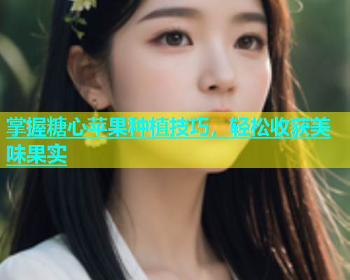 掌握糖心苹果种植技巧，轻松收获美味果实  第1张