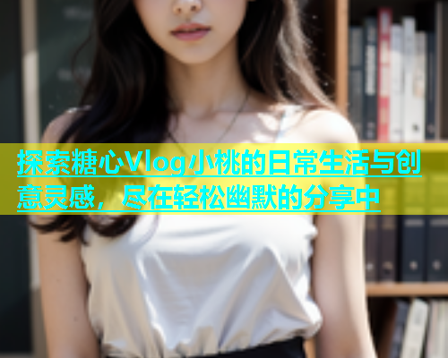 探索糖心Vlog小桃的日常生活与创意灵感，尽在轻松幽默的分享中  第1张
