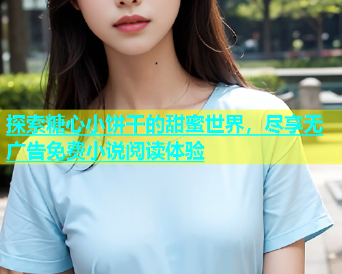 探索糖心小饼干的甜蜜世界，尽享无广告免费小说阅读体验  第2张