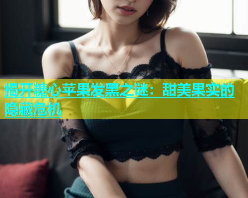 揭开糖心苹果发黑之谜：甜美果实的隐藏危机  第1张