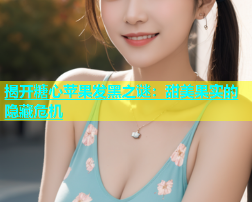 揭开糖心苹果发黑之谜：甜美果实的隐藏危机  第2张