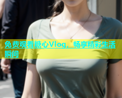免费观看糖心Vlog，畅享精彩生活瞬间  第1张