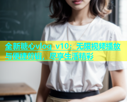 全新糖心vlog v10：无限视频播放与便捷剪辑，尽享生活精彩  第1张