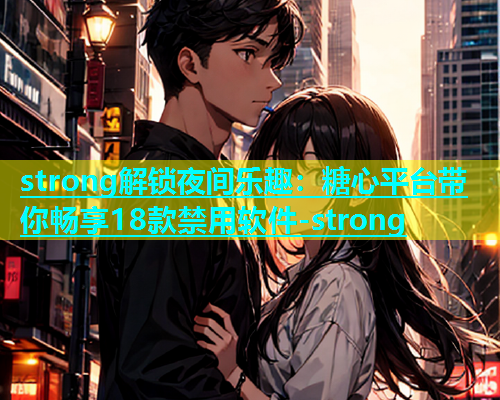 strong解锁夜间乐趣：糖心平台带你畅享18款禁用软件-strong  第2张