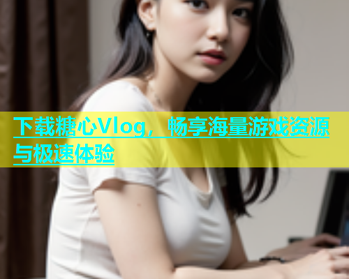 下载糖心Vlog，畅享海量游戏资源与极速体验  第1张