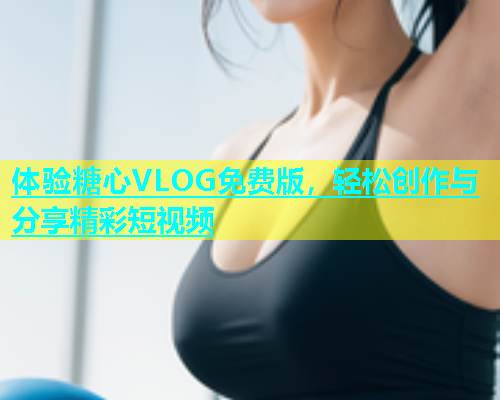 体验糖心VLOG免费版，轻松创作与分享精彩短视频  第1张