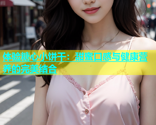 体验糖心小饼干：甜蜜口感与健康营养的完美结合  第1张