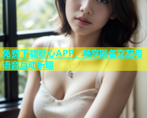 免费下载糖心APP，畅享匿名交友与语音互动乐趣  第1张