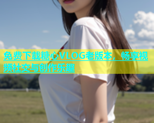 免费下载糖心VLOG老版本，畅享视频社交与创作乐趣  第1张