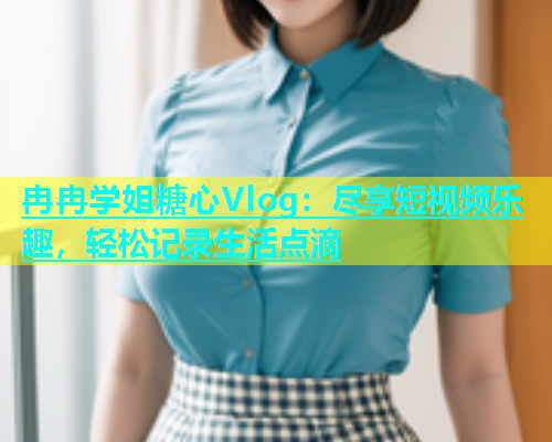 冉冉学姐糖心Vlog：尽享短视频乐趣，轻松记录生活点滴  第1张