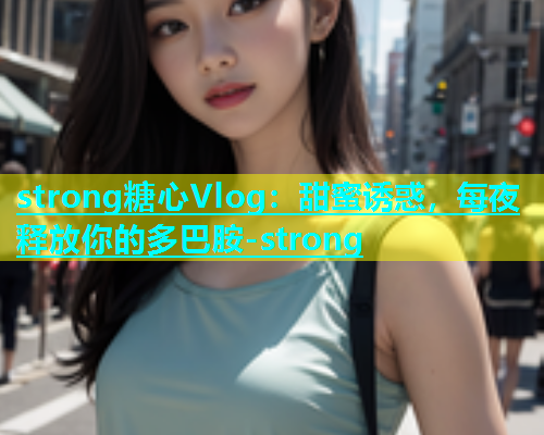 strong糖心Vlog：甜蜜诱惑，每夜释放你的多巴胺-strong  第1张