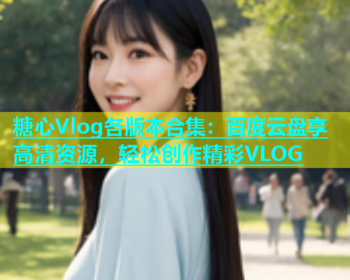 糖心Vlog各版本合集：百度云盘享高清资源，轻松创作精彩VLOG  第1张