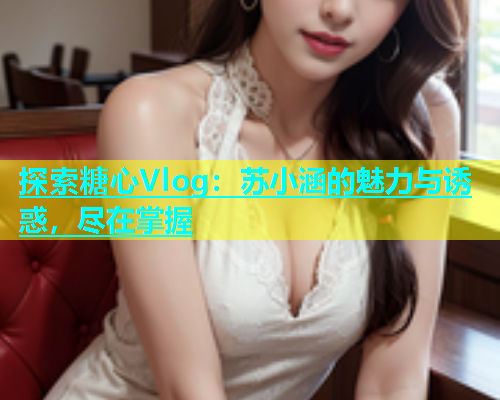 探索糖心Vlog：苏小涵的魅力与诱惑，尽在掌握  第1张