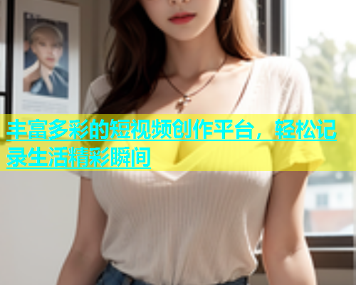 丰富多彩的短视频创作平台,轻松记录生活精彩瞬间 第1张 丰富多彩的短视频创作平台,轻松记录生活精彩瞬间 第1张