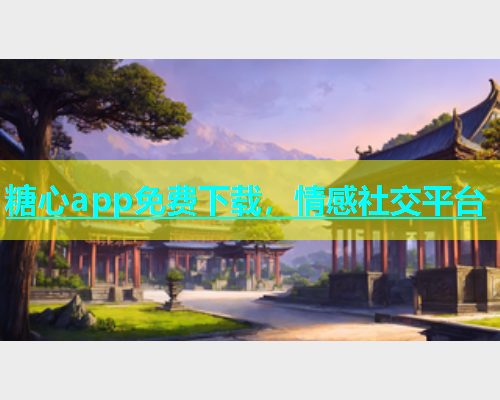 糖心app免费下载，情感社交平台  第1张