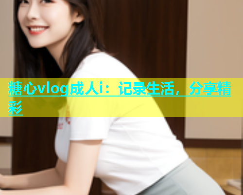 糖心vlog成人i：记录生活，分享精彩  第1张