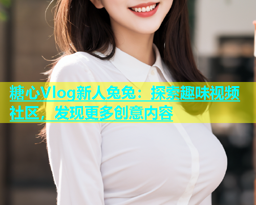 糖心Vlog新人兔兔：探索趣味视频社区，发现更多创意内容  第1张