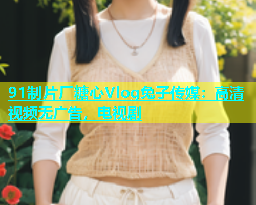 91制片厂糖心Vlog兔子传媒：高清视频无广告，电视剧  第1张