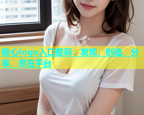 糖心logo入口星辰：发现、创造、分享，尽在平台  第1张