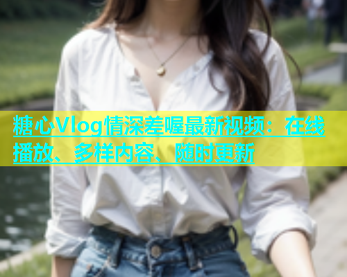 糖心Vlog情深差喔最新视频：在线播放、多样内容、随时更新  第1张