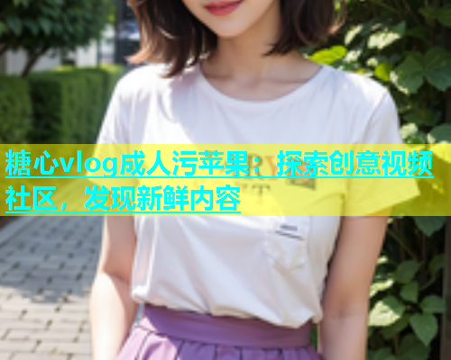 糖心vlog成人污苹果：探索创意视频社区，发现新鲜内容  第1张