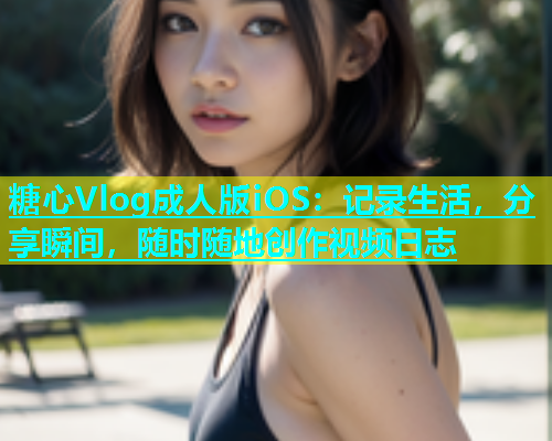 糖心Vlog成人版iOS：记录生活，分享瞬间，随时随地创作视频日志  第1张