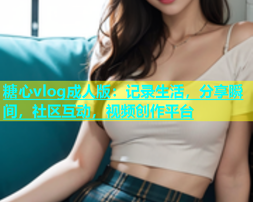 糖心vlog成人版：记录生活，分享瞬间，社区互动，视频创作平台  第1张