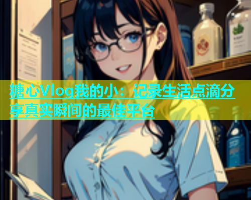 糖心Vlog我的小：记录生活点滴分享真实瞬间的最佳平台  第1张