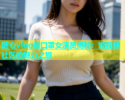 糖心vlog戴口罩女演员揭秘：短视频社区的魅力之旅  第1张