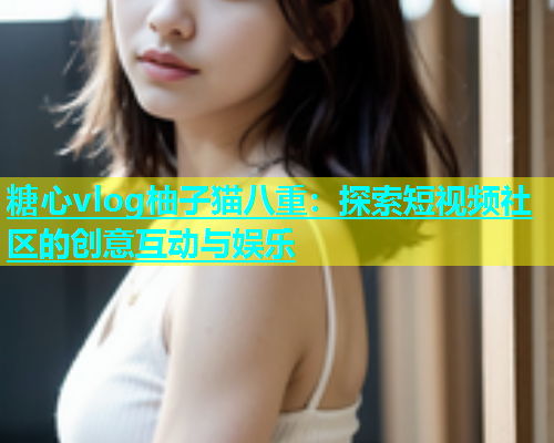 糖心vlog柚子猫八重：探索短视频社区的创意互动与娱乐  第1张