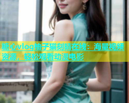 糖心vlog柚子猫刻晴在线：海量视频资源，轻松观看动漫电影  第1张