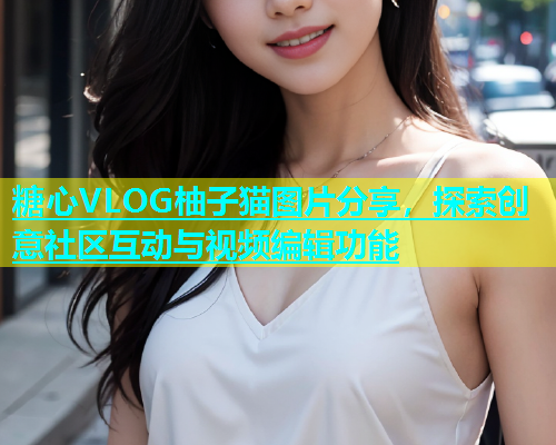糖心VLOG柚子猫图片分享，探索创意社区互动与视频编辑功能  第1张