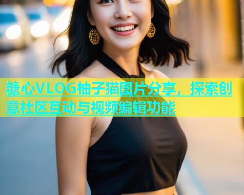糖心VLOG柚子猫图片分享，探索创意社区互动与视频编辑功能  第1张