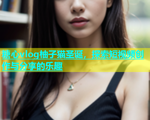 糖心vlog柚子猫圣诞，探索短视频创作与分享的乐趣  第1张