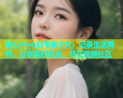 糖心vlog白毛美少女：记录生活瞬间，分享美好时光，尽在视频社区  第1张