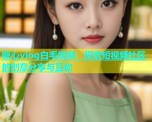 糖心vlog白毛视频：探索短视频社区的创意分享与互动  第2张
